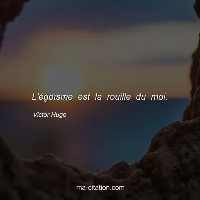 Victor Hugo : L'égoïsme est la rouille du moi.