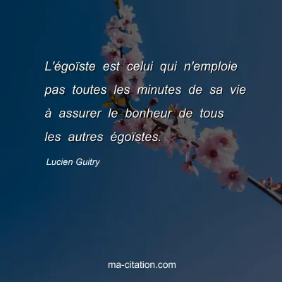 Lucien Guitry : L'égoïste est celui qui n'emploie pas toutes les minutes de sa vie à assurer le bonheur de tous les autres égoïstes.