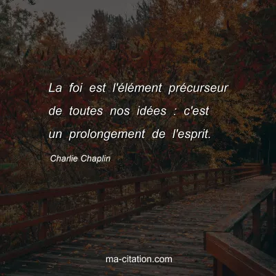 Charlie Chaplin : La foi est l'Ã©lÃ©ment prÃ©curseur de toutes nos idÃ©es : c'est un prolongement de l'esprit.