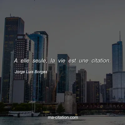 Jorge Luis Borges : A elle seule, la vie est une citation.