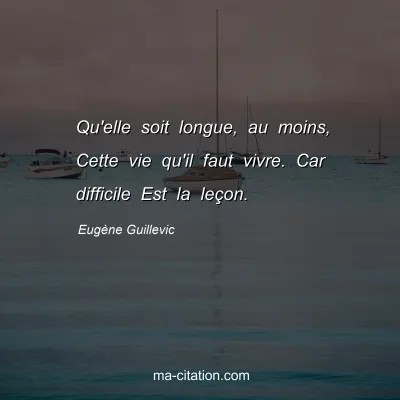 Eugène Guillevic : Qu'elle soit longue, au moins, Cette vie qu'il faut vivre. Car difficile Est la leçon.