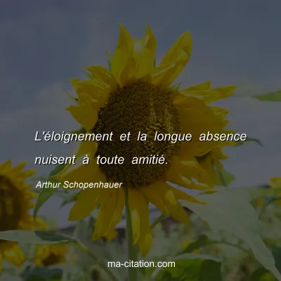 Arthur Schopenhauer : L'Ã©loignement et la longue absence nuisent Ã  toute amitiÃ©.