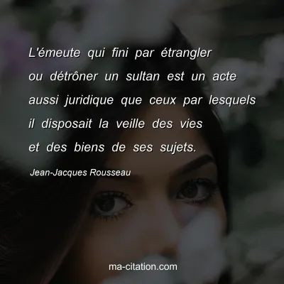 Jean-Jacques Rousseau : L'Ã©meute qui fini par Ã©trangler ou dÃ©trÃ´ner un sultan est un acte aussi juridique que ceux par lesquels il disposait la veille des vies et des biens de ses sujets.
