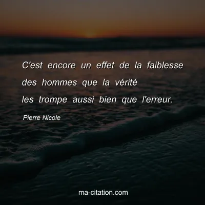 Pierre Nicole : C'est encore un effet de la faiblesse des hommes que la vÃ©ritÃ© les trompe aussi bien que l'erreur.