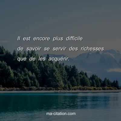 Il est encore plus difficile de savoir se servir des richesses que de les acquÃ©rir.