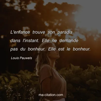 Louis Pauwels : L'enfance trouve son paradis dans l'instant. Elle ne demande pas du bonheur. Elle est le bonheur.