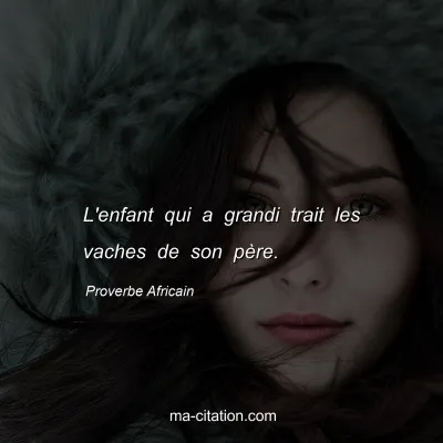 Proverbe Africain : L'enfant qui a grandi trait les vaches de son pÃ¨re.
