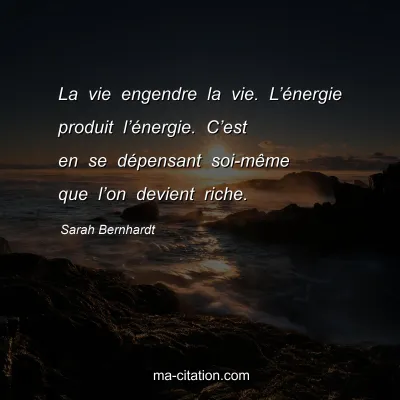 Sarah Bernhardt : La vie engendre la vie. L’énergie produit l’énergie. C’est en se dépensant soi-même que l’on devient riche.