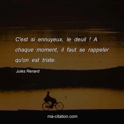 Jules Renard : C'est si ennuyeux, le deuil ! A chaque moment, il faut se rappeler qu'on est triste.