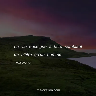 Paul ValÃ©ry : La vie enseigne Ã  faire semblant de n'Ãªtre qu'un homme.