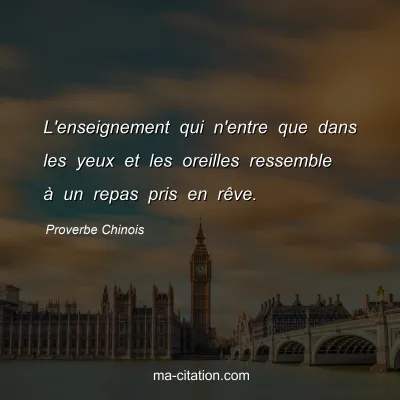 Proverbe Chinois : L'enseignement qui n'entre que dans les yeux et les oreilles ressemble Ã  un repas pris en rÃªve.