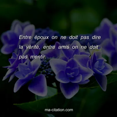 Entre Ã©poux on ne doit pas dire la vÃ©ritÃ©, entre amis on ne doit pas mentir.