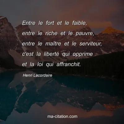 Henri Lacordaire : Entre le fort et le faible, entre le riche et le pauvre, entre le maître et le serviteur, c'est la liberté qui opprime et la loi qui affranchit.