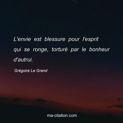 Grégoire Le Grand : L'envie est blessure pour l'esprit qui se ronge, torturé par le bonheur d'autrui.