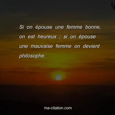 Si on Ã©pouse une femme bonne, on est heureux ; si on Ã©pouse une mauvaise femme on devient philosophe.