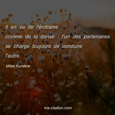 Milan Kundera : Il en va de l'érotisme comme de la danse : l'un des partenaires se charge toujours de conduire l'autre.