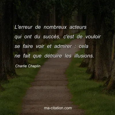 Charlie Chaplin : L'erreur de nombreux acteurs qui ont du succÃ¨s, c'est de vouloir se faire voir et admirer : cela ne fait que dÃ©truire les illusions.