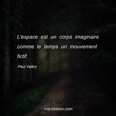 Paul Valéry : L'espace est un corps imaginaire comme le temps un mouvement fictif.