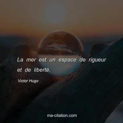 Victor Hugo : La mer est un espace de rigueur et de libertÃ©.