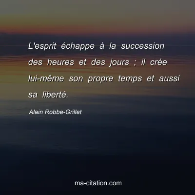 Alain Robbe-Grillet : L'esprit échappe à la succession des heures et des jours ; il crée lui-même son propre temps et aussi sa liberté.