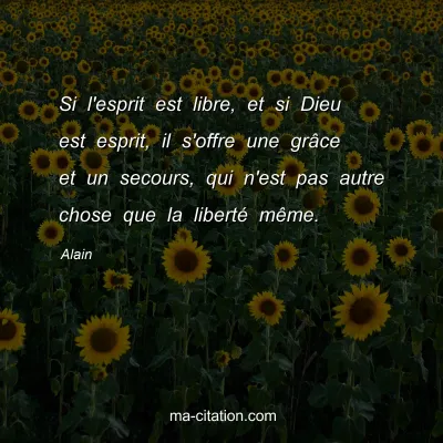 Alain : Si l'esprit est libre, et si Dieu est esprit, il s'offre une grÃ¢ce et un secours, qui n'est pas autre chose que la libertÃ© mÃªme.