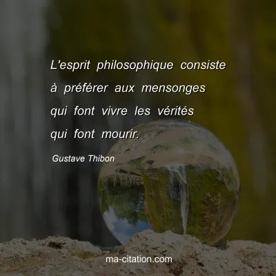 Gustave Thibon : L'esprit philosophique consiste à préférer aux mensonges qui font vivre les vérités qui font mourir.