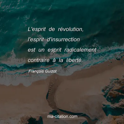 François Guizot : L'esprit de révolution, l'esprit d'insurrection est un esprit radicalement contraire à la liberté.