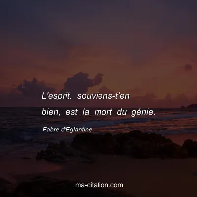 Fabre d'Eglantine : L'esprit, souviens-tâ€™en bien, est la mort du gÃ©nie.