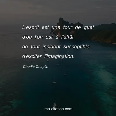 Charlie Chaplin : L'esprit est une tour de guet d'oÃ¹ l'on est Ã  l'affÃ»t de tout incident susceptible d'exciter l'imagination.