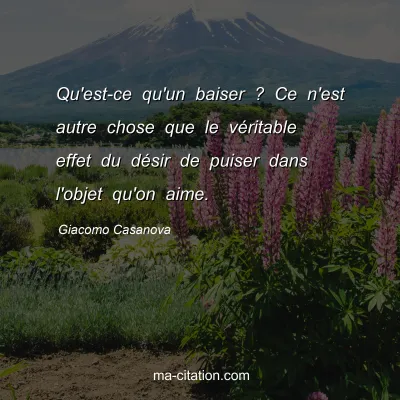 Giacomo Casanova : Qu'est-ce qu'un baiser ? Ce n'est autre chose que le vÃ©ritable effet du dÃ©sir de puiser dans l'objet qu'on aime.