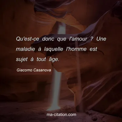 Giacomo Casanova : Qu'est-ce donc que l'amour ? Une maladie Ã  laquelle l'homme est sujet Ã  tout Ã¢ge.