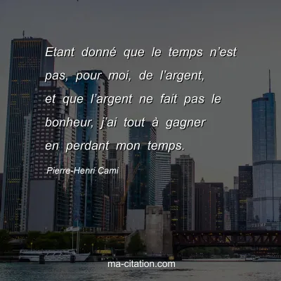 Pierre-Henri Cami : Etant donné que le temps n’est pas, pour moi, de l’argent, et que l’argent ne fait pas le bonheur, j’ai tout à gagner en perdant mon temps.