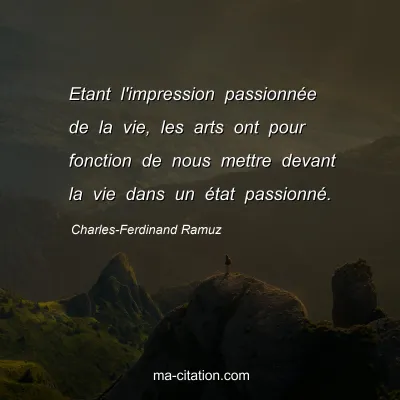 Charles-Ferdinand Ramuz : Etant l'impression passionnée de la vie, les arts ont pour fonction de nous mettre devant la vie dans un état passionné.