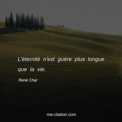 René Char : L'éternité n'est guère plus longue que la vie.