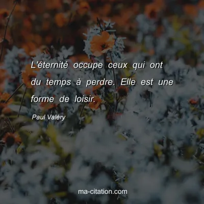 Paul ValÃ©ry : L'Ã©ternitÃ© occupe ceux qui ont du temps Ã  perdre. Elle est une forme de loisir.