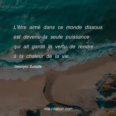 Georges Bataille : L'être aimé dans ce monde dissous est devenu la seule puissance qui ait gardé la vertu de rendre à la chaleur de la vie.
