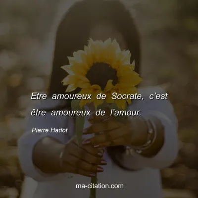 Pierre Hadot : Etre amoureux de Socrate, c’est être amoureux de l’amour.