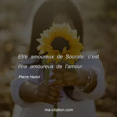 Pierre Hadot : Etre amoureux de Socrate, câ€™est Ãªtre amoureux de lâ€™amour.