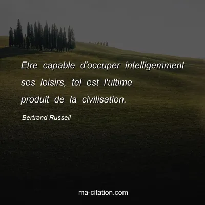 Bertrand Russell : Etre capable d'occuper intelligemment ses loisirs, tel est l'ultime produit de la civilisation.
