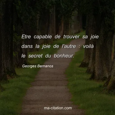 Georges Bernanos : Etre capable de trouver sa joie dans la joie de l'autre : voilà le secret du bonheur.