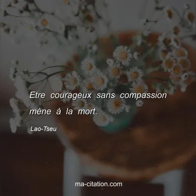 Lao-Tseu : Etre courageux sans compassion mÃ¨ne Ã  la mort.