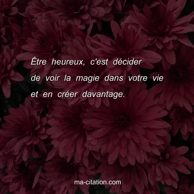 ÃŠtre heureux, c'est dÃ©cider de voir la magie dans votre vie et en crÃ©er davantage.