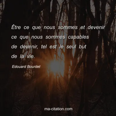 Edouard Bourdet : Être ce que nous sommes et devenir ce que nous sommes capables de devenir, tel est le seul but de la vie.