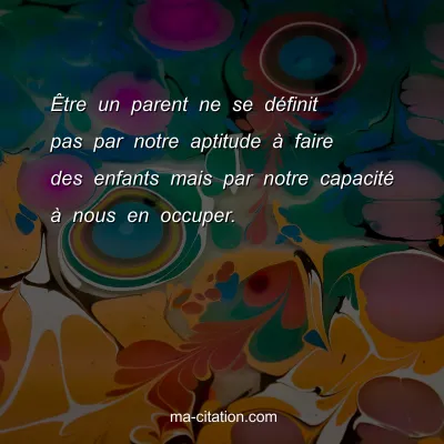 ÃŠtre un parent ne se dÃ©finit pas par notre aptitude Ã  faire des enfants mais par notre capacitÃ© Ã  nous en occuper. 