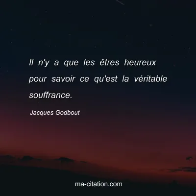 Jacques Godbout : Il n'y a que les êtres heureux pour savoir ce qu'est la véritable souffrance.