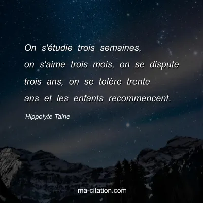 Hippolyte Taine : On s'étudie trois semaines, on s'aime trois mois, on se dispute trois ans, on se tolère trente ans et les enfants recommencent.