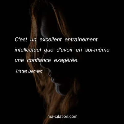 Tristan Bernard : C'est un excellent entraÃ®nement intellectuel que d'avoir en soi-mÃªme une confiance exagÃ©rÃ©e.
