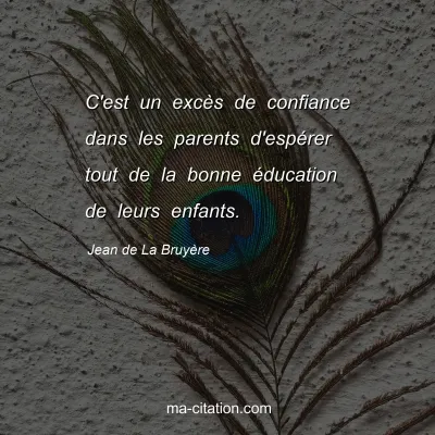 Jean de La BruyÃ¨re : C'est un excÃ¨s de confiance dans les parents d'espÃ©rer tout de la bonne Ã©ducation de leurs enfants.