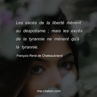 FranÃ§ois RenÃ© de Chateaubriand : Les excÃ¨s de la libertÃ© mÃ¨nent au despotisme ; mais les excÃ¨s de la tyrannie ne mÃ¨nent qu'Ã  la tyrannie.