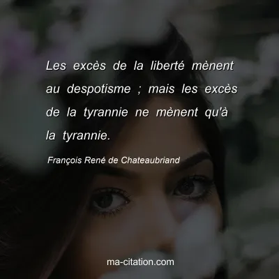 François René de Chateaubriand : Les excès de la liberté mènent au despotisme ; mais les excès de la tyrannie ne mènent qu'à la tyrannie.